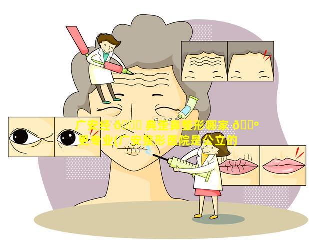 广安经 🐎 典歪鼻整形哪家 🐺 更专业(广安整形医院是公立的还是私立的)